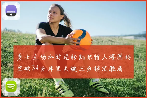 勇士主场加时逆转凯尔特人塔图姆空砍34分库里关键三分锁定胜局