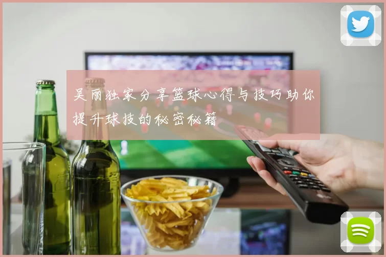 吴丽独家分享篮球心得与技巧助你提升球技的秘密秘籍