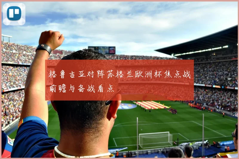 格鲁吉亚对阵苏格兰欧洲杯焦点战前瞻与备战看点
