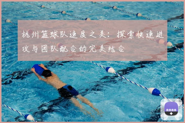 杭州篮球队速度之美:探索快速进攻与团队配合的完美结合