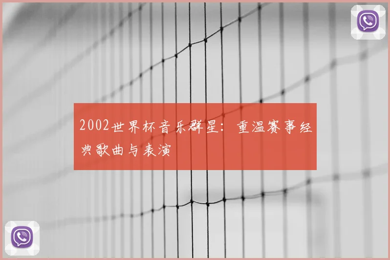 2002世界杯音乐群星:重温赛事经典歌曲与表演