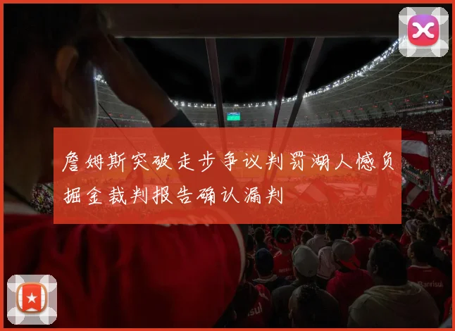詹姆斯突破走步争议判罚湖人憾负掘金裁判报告确认漏判