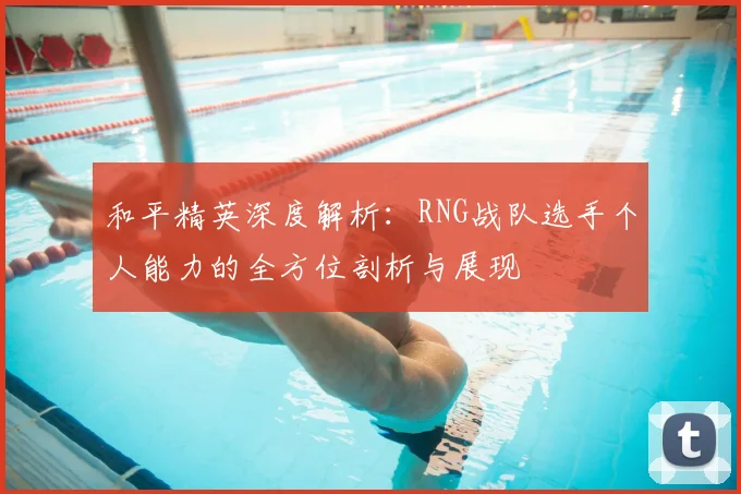 和平精英深度解析：RNG战队选手个人能力的全方位剖析与展现