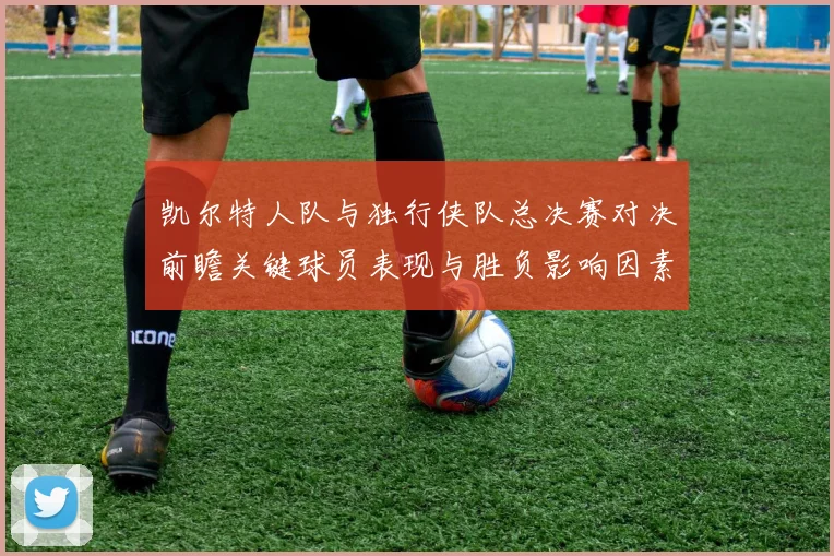 凯尔特人队与独行侠队总决赛对决前瞻关键球员表现与胜负影响因素分析