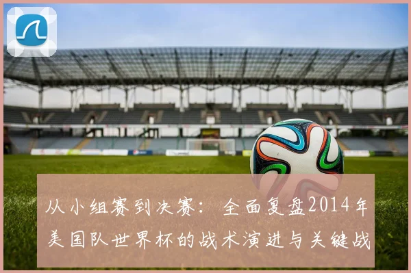 从小组赛到决赛：全面复盘2014年美国队世界杯的战术演进与关键战役