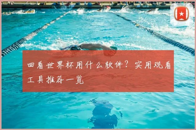 回看世界杯用什么软件?实用观看工具推荐一览