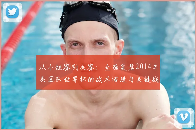 从小组赛到决赛:全面复盘2014年美国队世界杯的战术演进与关键战役