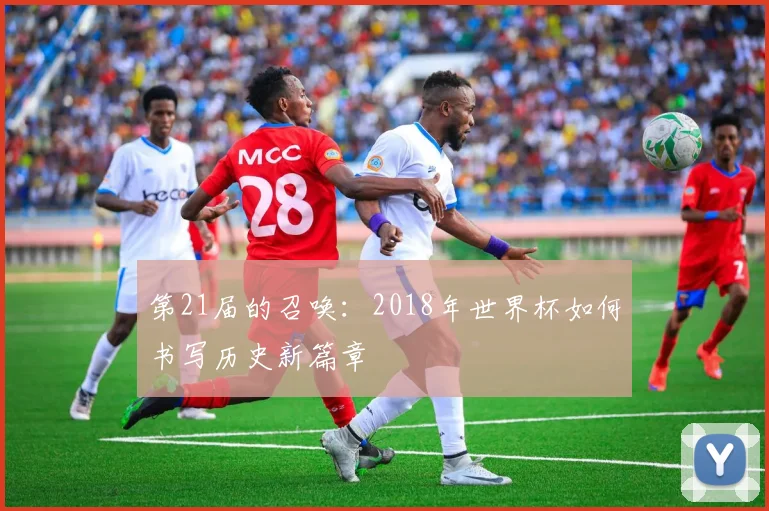 第21届的召唤：2018年世界杯如何书写历史新篇章