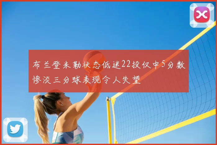 布兰登米勒状态低迷22投仅中5分数惨淡三分球表现令人失望