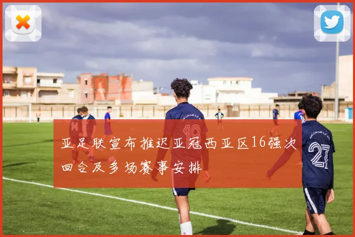 亚足联宣布推迟亚冠西亚区16强次回合及多场赛事安排