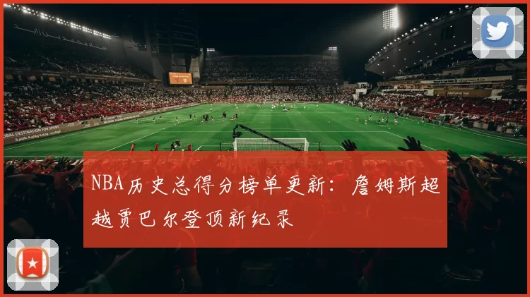 NBA历史总得分榜单更新：詹姆斯超越贾巴尔登顶新纪录