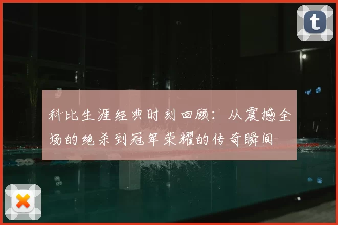 科比生涯经典时刻回顾：从震撼全场的绝杀到冠军荣耀的传奇瞬间