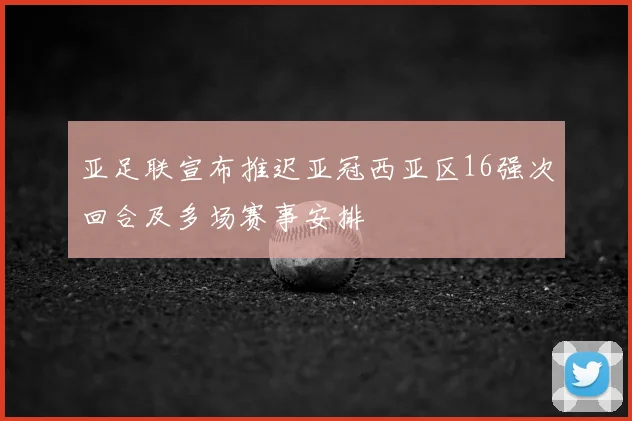 亚足联宣布推迟亚冠西亚区16强次回合及多场赛事安排