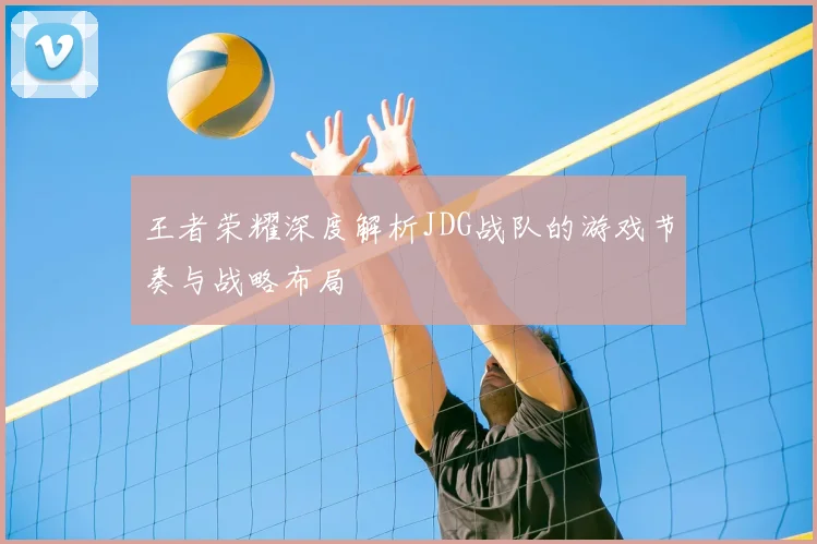 王者荣耀深度解析JDG战队的游戏节奏与战略布局