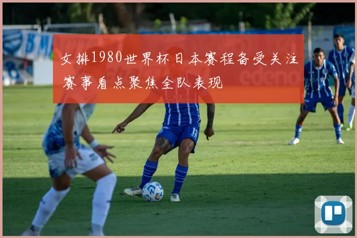 女排1980世界杯日本赛程备受关注 赛事看点聚焦全队表现
