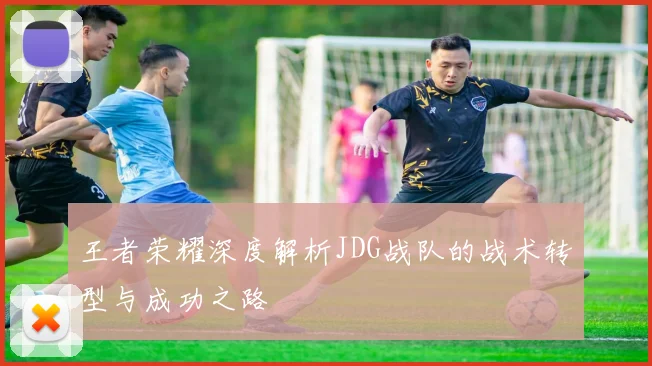 王者荣耀深度解析JDG战队的战术转型与成功之路