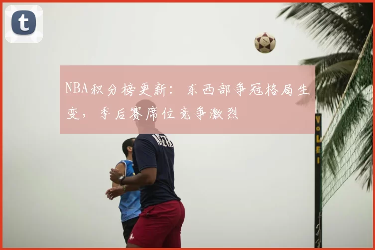 NBA积分榜更新：东西部争冠格局生变，季后赛席位竞争激烈