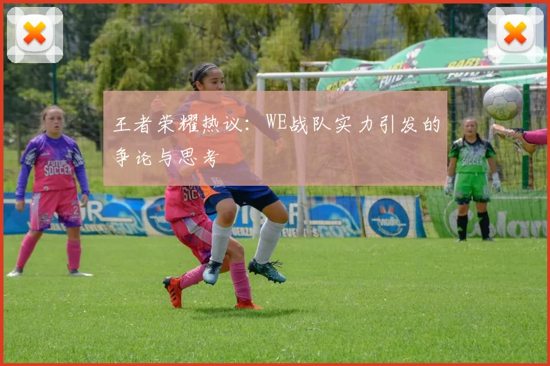 王者荣耀热议：WE战队实力引发的争论与思考