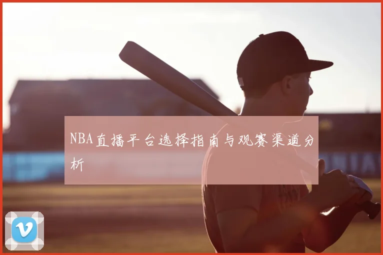 NBA直播平台选择指南与观赛渠道分析