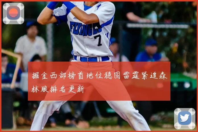 掘金西部榜首地位稳固雷霆紧追森林狼排名更新