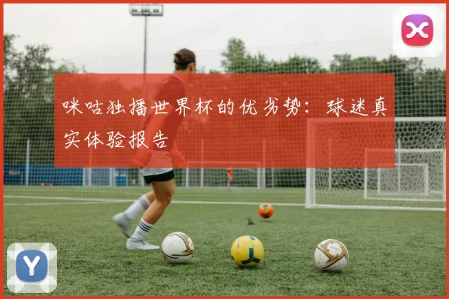 咪咕独播世界杯的优劣势:球迷真实体验报告