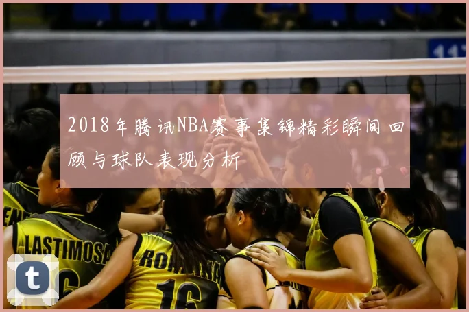 2018年腾讯NBA赛事集锦精彩瞬间回顾与球队表现分析