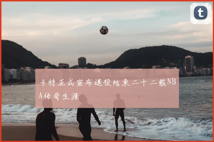 卡特正式宣布退役结束二十二载NBA传奇生涯