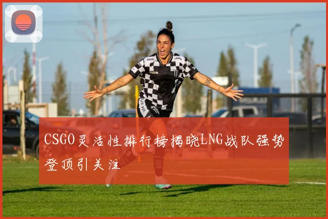 CSGO灵活性排行榜揭晓LNG战队强势登顶引关注