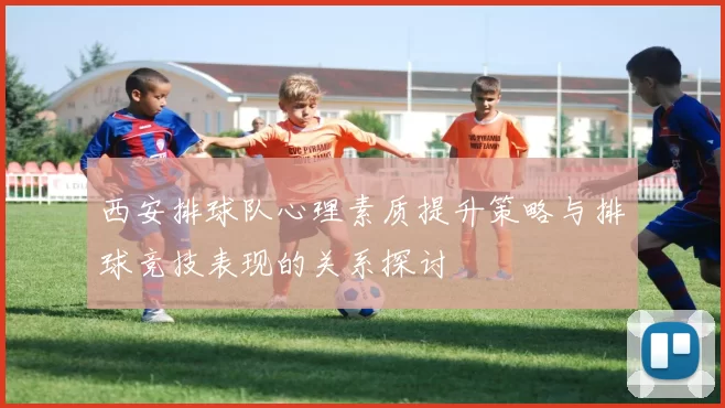 西安排球队心理素质提升策略与排球竞技表现的关系探讨