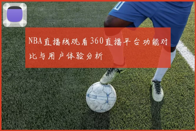 NBA直播线观看360直播平台功能对比与用户体验分析