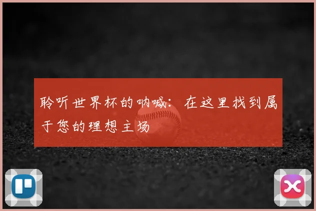 聆听世界杯的呐喊:在这里找到属于您的理想主场