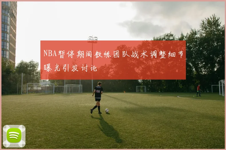 NBA暂停期间教练团队战术调整细节曝光引发讨论