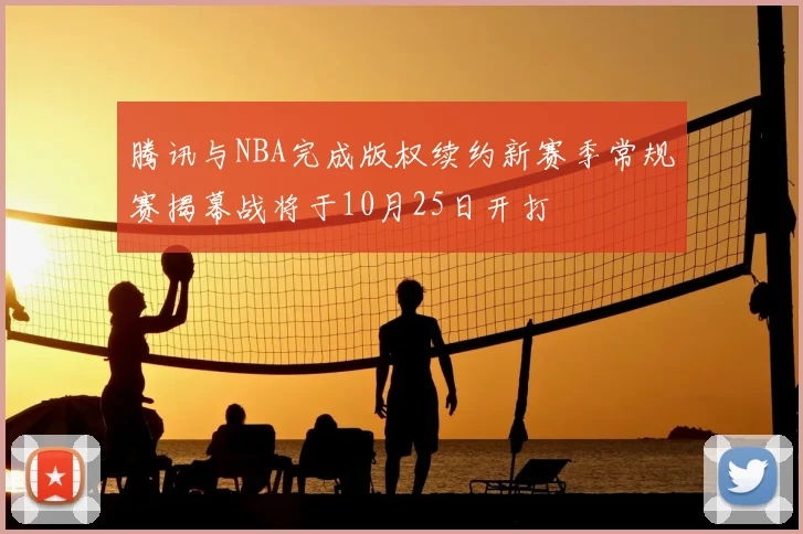 腾讯与NBA完成版权续约新赛季常规赛揭幕战将于10月25日开打