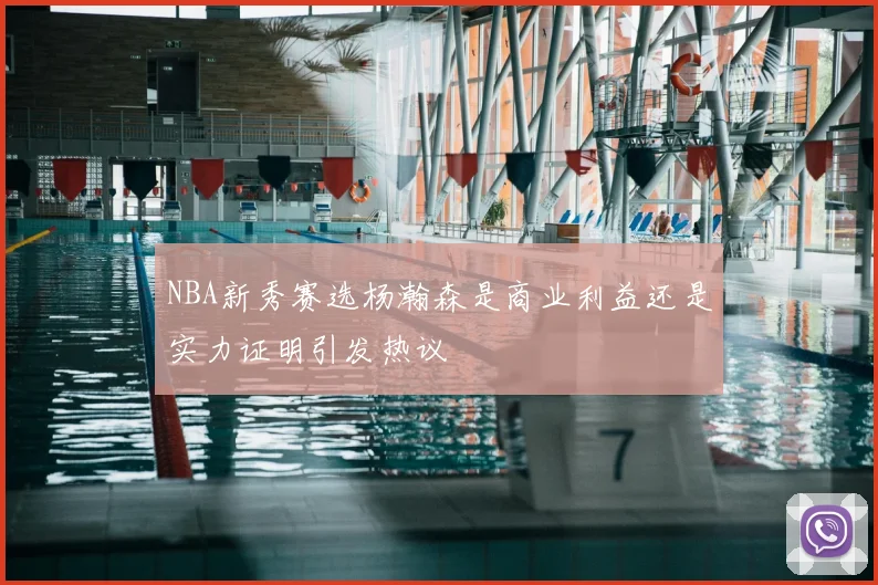 NBA新秀赛选杨瀚森是商业利益还是实力证明引发热议