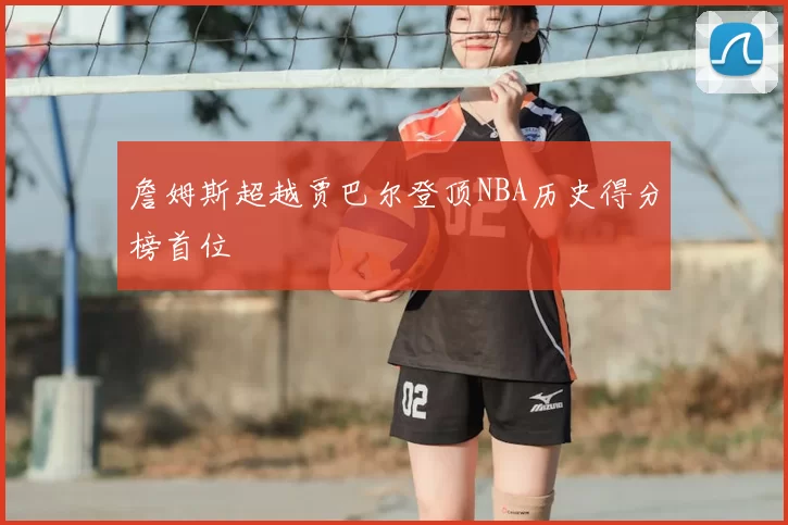 詹姆斯超越贾巴尔登顶NBA历史得分榜首位