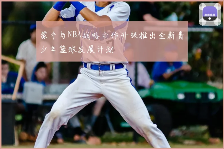 蒙牛与NBA战略合作升级推出全新青少年篮球发展计划
