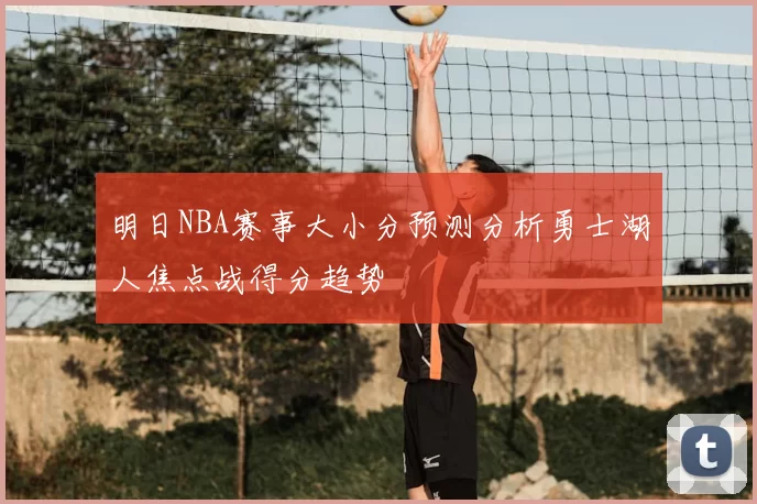 明日NBA赛事大小分预测分析勇士湖人焦点战得分趋势