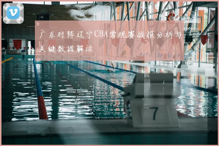 广东对阵辽宁CBA常规赛战报分析与关键数据解读