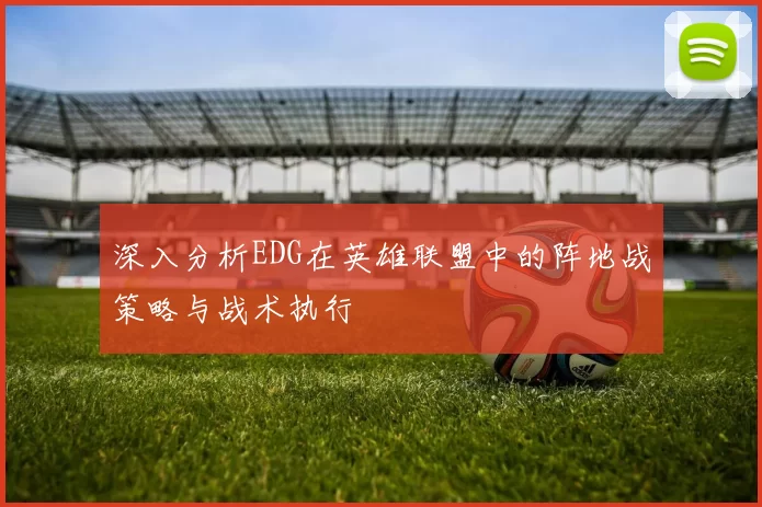 深入分析EDG在英雄联盟中的阵地战策略与战术执行