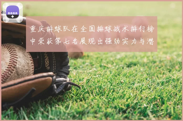 重庆排球队在全国排球战术排行榜中荣获第七名展现出强劲实力与潜力