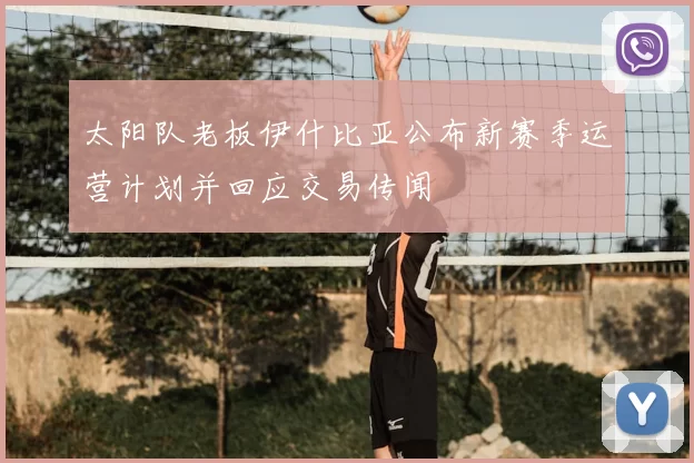 太阳队老板伊什比亚公布新赛季运营计划并回应交易传闻