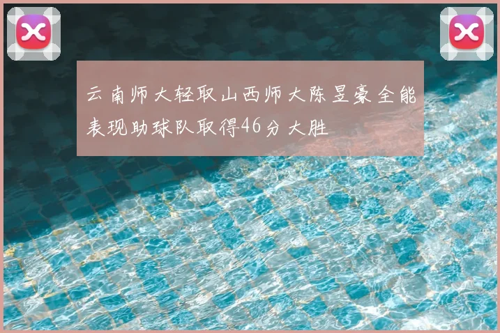 云南师大轻取山西师大陈昱豪全能表现助球队取得46分大胜