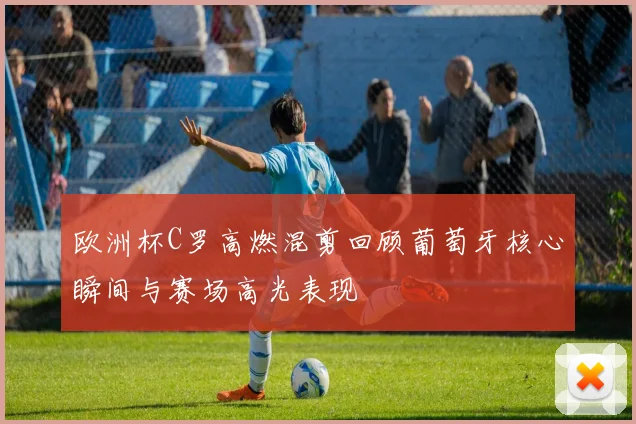 欧洲杯C罗高燃混剪回顾葡萄牙核心瞬间与赛场高光表现