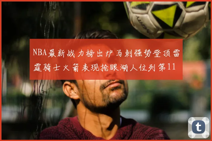 NBA最新战力榜出炉马刺强势登顶雷霆骑士火箭表现抢眼湖人位列第11