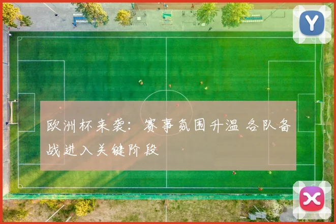 欧洲杯来袭：赛事氛围升温 各队备战进入关键阶段