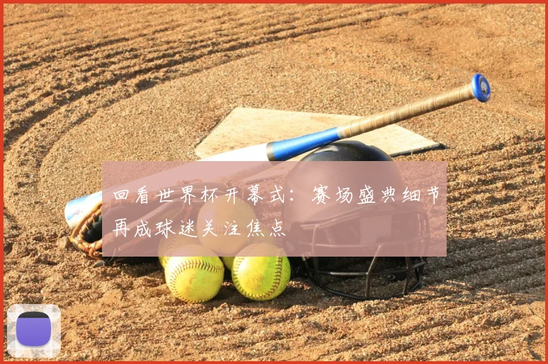 回看世界杯开幕式：赛场盛典细节再成球迷关注焦点