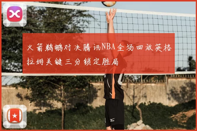 火箭鹈鹕对决腾讯NBA全场回放英格拉姆关键三分锁定胜局