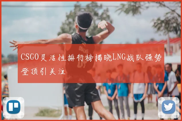 CSGO灵活性排行榜揭晓LNG战队强势登顶引关注