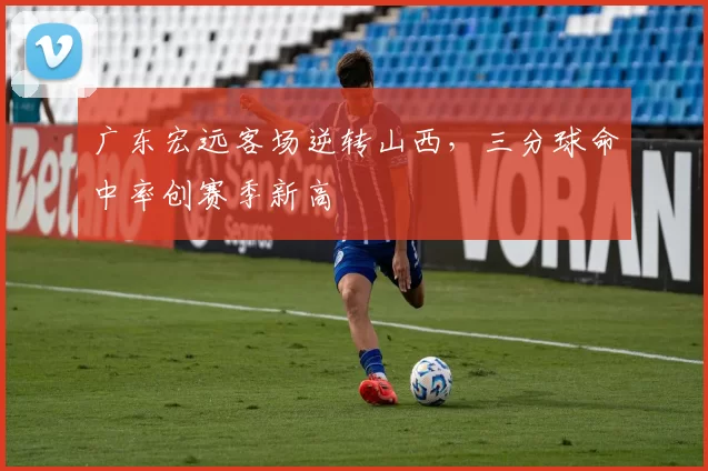 广东宏远客场逆转山西，三分球命中率创赛季新高