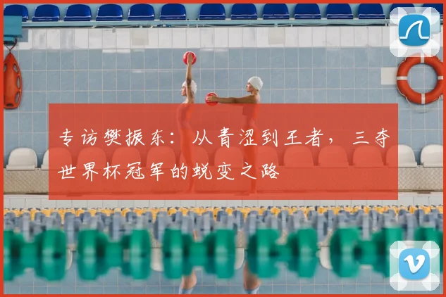 专访樊振东:从青涩到王者,三夺世界杯冠军的蜕变之路